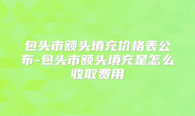 包头市额头填充价格表公布-包头市额头填充是怎么收取费用