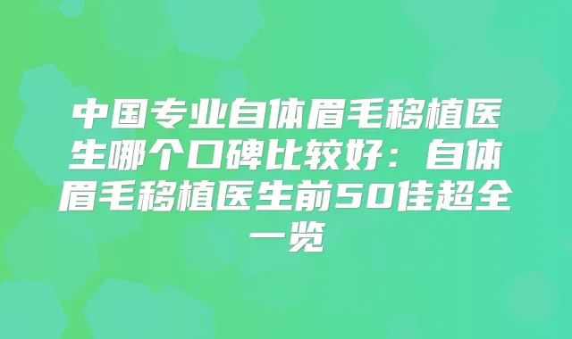 中国专业自体眉毛移植医生哪个口碑比较好：自体眉毛移植医生前50佳超全一览