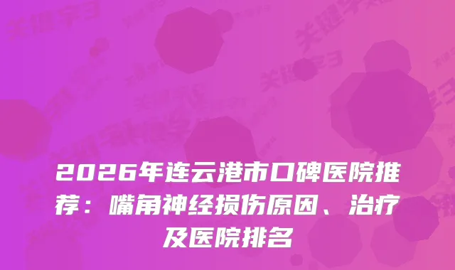 2026年连云港市口碑医院推荐：嘴角神经损伤原因、及医院排名