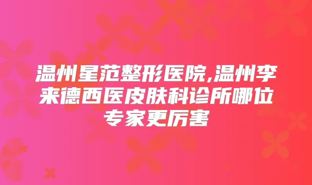 温州星范整形医院,温州李来德西医皮肤科诊所哪位专家更厉害