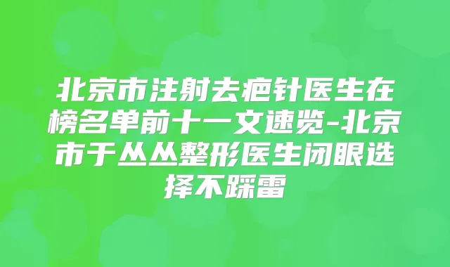 北京市注射去疤针医生在榜名单前十一文速览-北京市于丛丛整形医生闭眼选择不踩雷