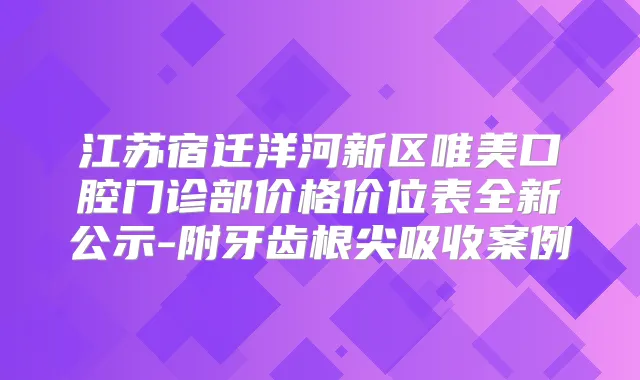 江苏宿迁洋河新区唯美口腔门诊部价格价位表全新公示-附牙齿根尖吸收案例