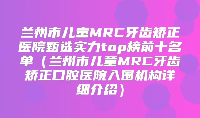 兰州市儿童MRC牙齿矫正医院甄选实力top榜前十名单（兰州市儿童MRC牙齿矫正口腔医院入围机构详细介绍）