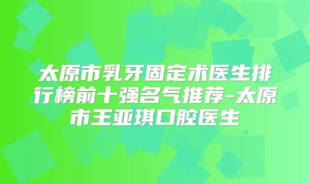 太原市乳牙固定术医生排行榜前十强名气推荐-太原市王亚琪口腔医生