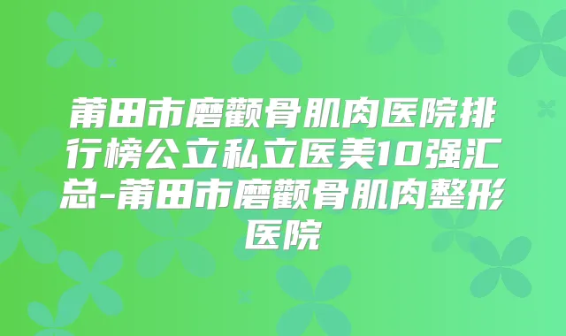 莆田市磨颧骨肌肉医院排行榜公立私立医美10强汇总-莆田市磨颧骨肌肉整形医院