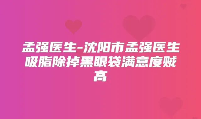 孟强医生-沈阳市孟强医生吸脂除掉黑眼袋满意度贼高