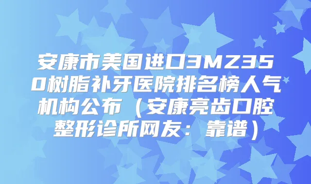 安康市美国进口3MZ350树脂补牙医院排名榜人气机构公布（安康亮齿口腔整形诊所网友：靠谱）