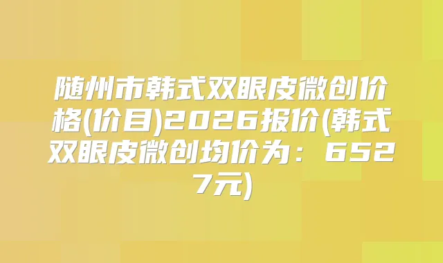 随州市韩式双眼皮微创价格(价目)2026报价(韩式双眼皮微创均价为：6527元)