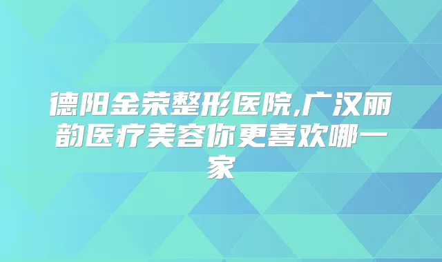 德阳金荣整形医院,广汉丽韵医疗美容你更喜欢哪一家