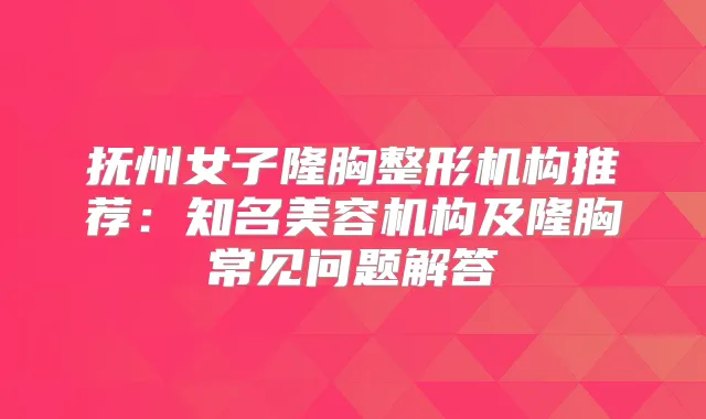 抚州女子隆胸整形机构推荐:知名美容机构及隆胸常见问题解答