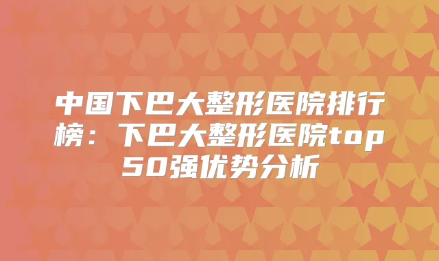 中国下巴大整形医院排行榜：下巴大整形医院top50强优势分析