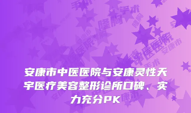 安康市中医医院与安康灵性天宇医疗美容整形诊所口碑、实力充分PK