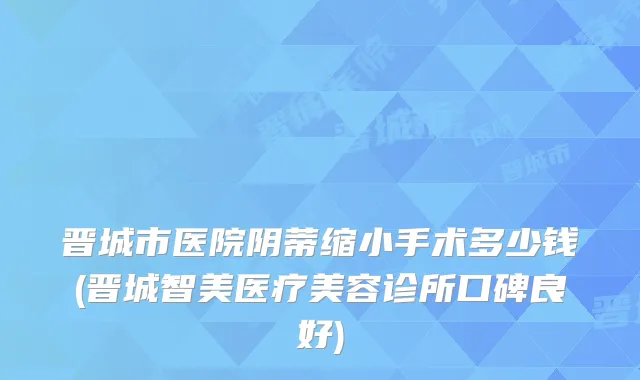 晋城市医院阴蒂缩小手术多少钱(晋城智美医疗美容诊所口碑良好)