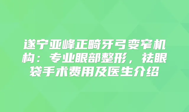 遂宁亚峰正畸牙弓变窄机构：专业眼部整形，祛眼袋手术费用及医生介绍