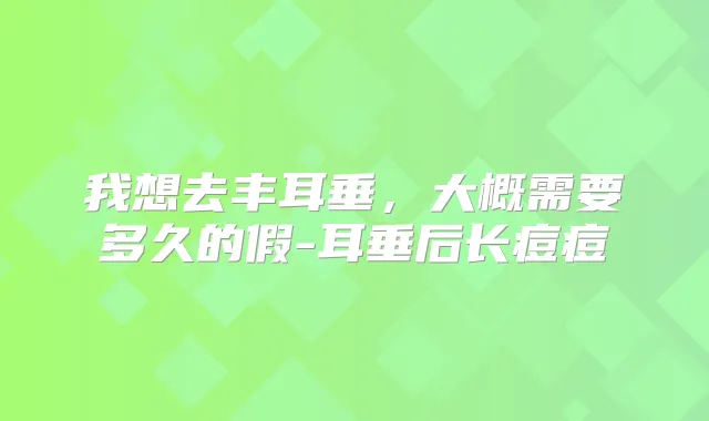 我想去丰耳垂，大概需要多久的假-耳垂后长痘痘