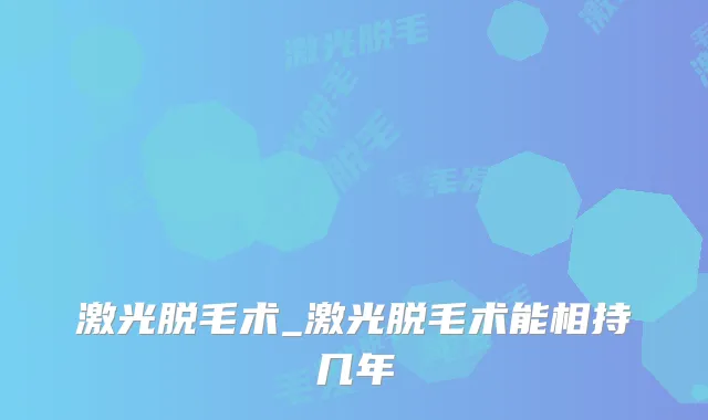 激光脱毛术_激光脱毛术能相持几年