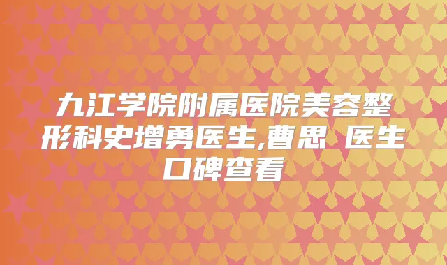 九江学院附属医院美容整形科史增勇医生,曹思頔医生口碑查看