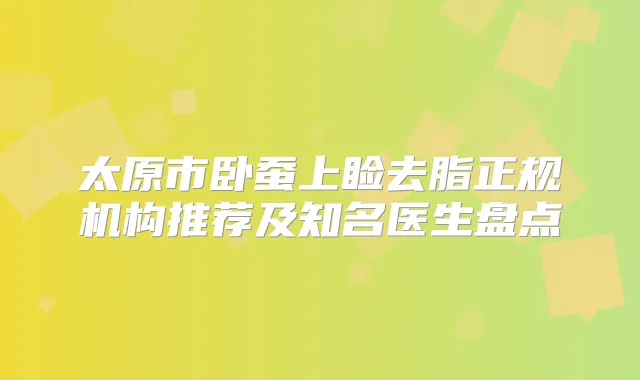太原市卧蚕上睑去脂正规机构推荐及知名医生盘点