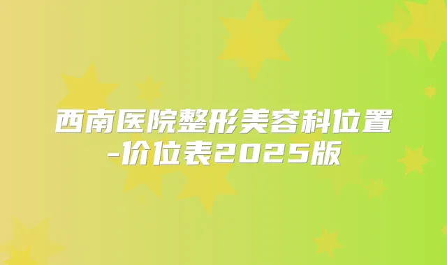 西南医院整形美容科位置-价位表2025版
