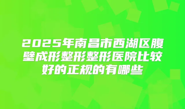 2025年南昌市西湖区腹壁成形整形整形医院比较好的正规的有哪些