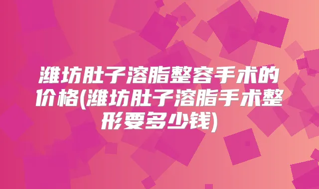 潍坊肚子溶脂整容手术的价格(潍坊肚子溶脂手术整形要多少钱)