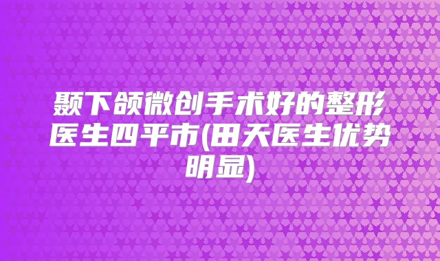 颞下颌微创手术好的整形医生四平市(田天医生优势明显)