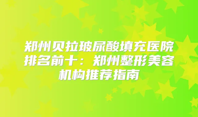郑州贝拉玻尿酸填充医院排名前十：郑州整形美容机构推荐指南