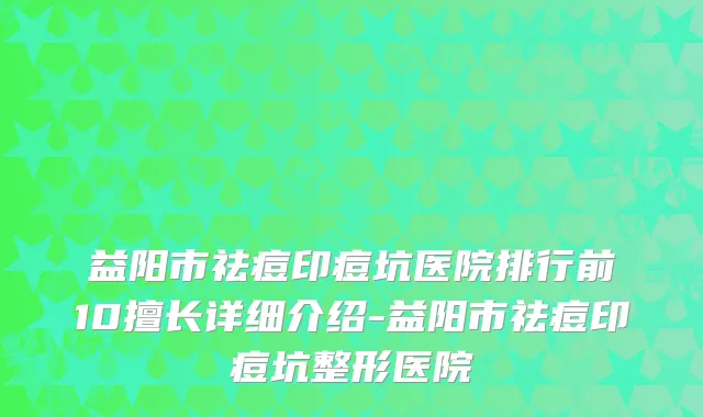 益阳市祛痘印痘坑医院排行前10擅长详细介绍-益阳市祛痘印痘坑整形医院