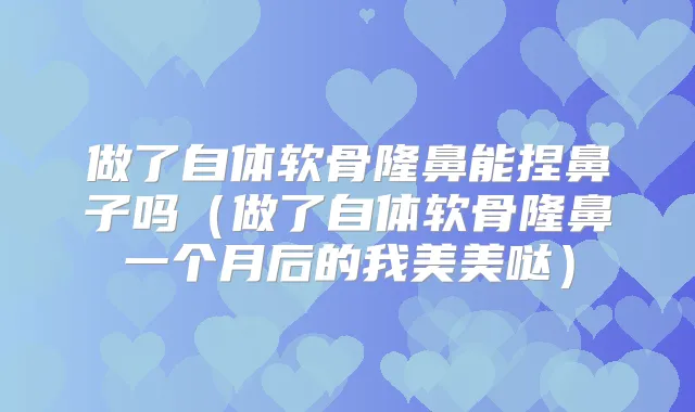 做了自体软骨隆鼻能捏鼻子吗（做了自体软骨隆鼻一个月后的我美美哒）