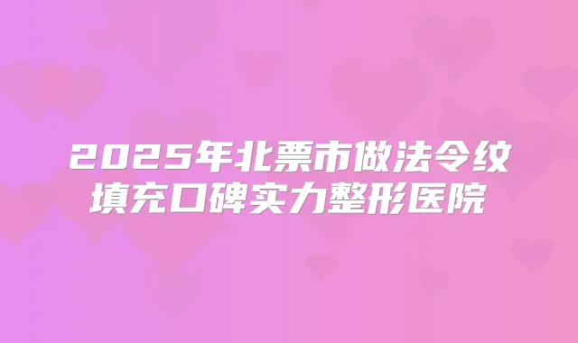 2025年北票市做法令纹填充口碑实力整形医院