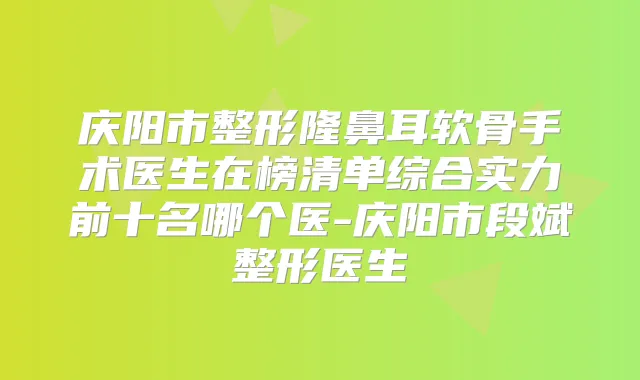 庆阳市整形隆鼻耳软骨手术医生在榜清单综合实力前十名哪个医-庆阳市段斌整形医生