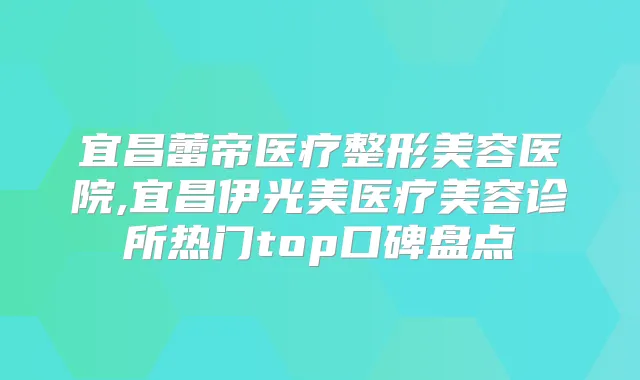 宜昌蕾帝医疗整形美容医院,宜昌伊光美医疗美容诊所热门top口碑盘点