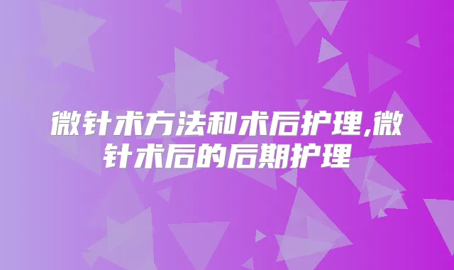 微针术方法和术后护理,微针术后的后期护理