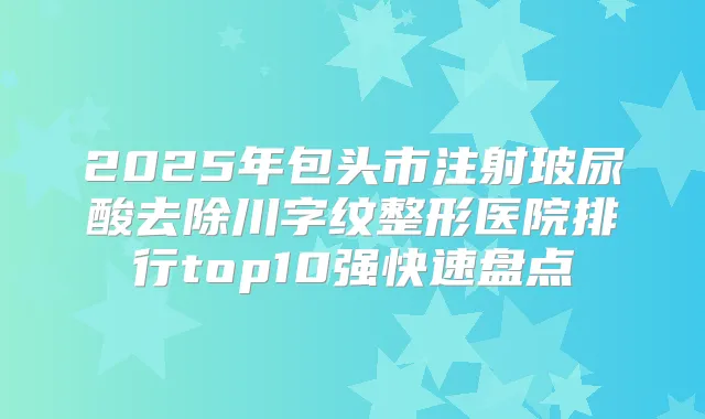 2025年包头市注射玻尿酸去除川字纹整形医院排行top10强快速盘点