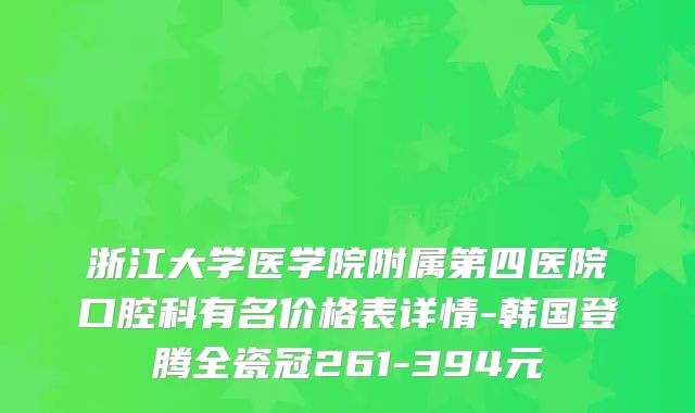 浙江大学医学院附属第四医院口腔科有名价格表详情-韩国登腾全瓷冠261-394元