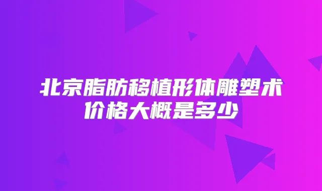 北京脂肪移植形体雕塑术价格大概是多少