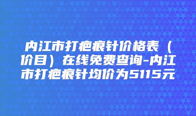 内江市打疤痕针价格表（价目）在线免费查询-内江市打疤痕针均价为5115元