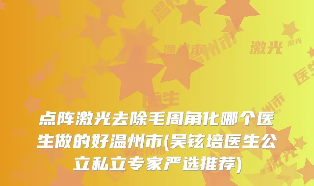 点阵激光去除毛周角化哪个医生做的好温州市(吴铉培医生公立私立专家严选推荐)