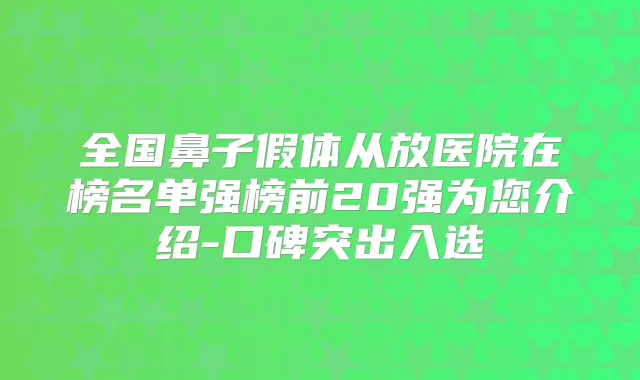 全国鼻子假体从放医院在榜名单强榜前20强为您介绍-口碑突出入选