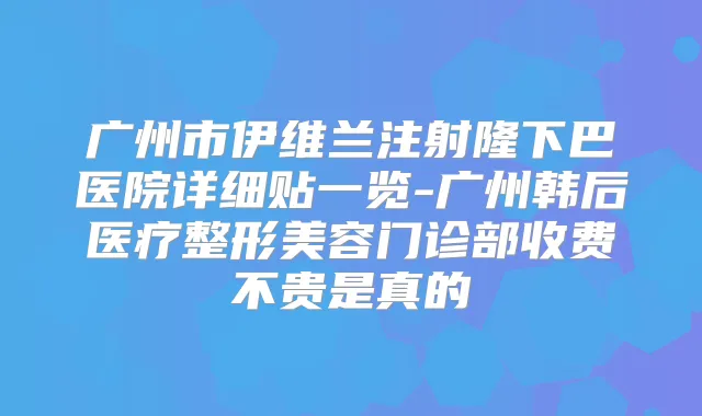 广州市伊维兰注射隆下巴医院详细贴一览-广州韩后医疗整形美容门诊部收费不贵是真的