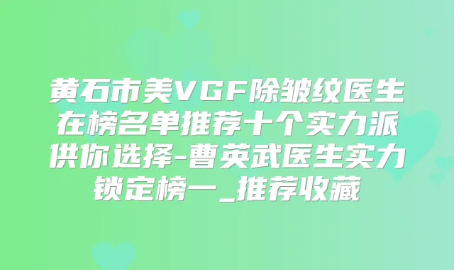 黄石市美VGF除皱纹医生在榜名单推荐十个实力派供你选择-曹英武医生实力锁定榜一_推荐收藏