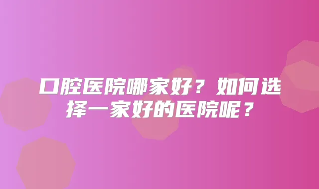 口腔医院哪家好？如何选择一家好的医院呢？