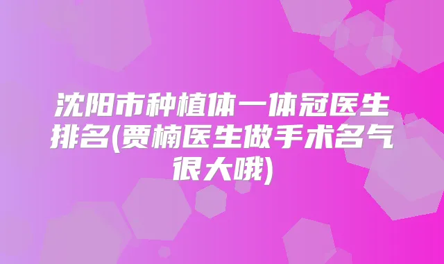 沈阳市种植体一体冠医生排名(贾楠医生做手术名气很大哦)