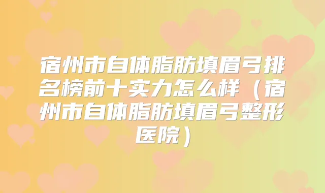 宿州市自体脂肪填眉弓排名榜前十实力怎么样(宿州市自体脂肪填眉弓整形医院)