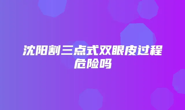 沈阳割三点式双眼皮过程危险吗