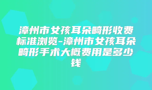 漳州市女孩耳朵畸形收费标准浏览-漳州市女孩耳朵畸形手术大概费用是多少钱