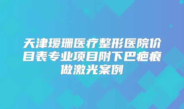 天津瑷珊医疗整形医院价目表专业项目附下巴疤痕做激光案例
