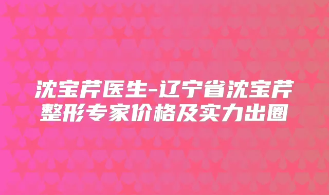 沈宝芹医生-辽宁省沈宝芹整形专家价格及实力出圈