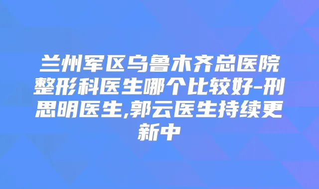 兰州军区乌鲁木齐总医院整形科医生哪个比较好-刑思明医生,郭云医生持续更新中