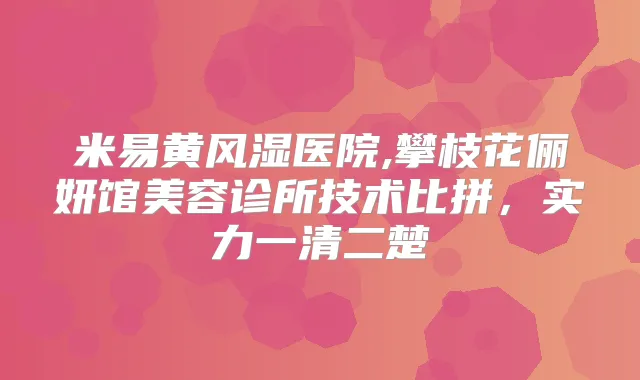 米易黄风湿医院,攀枝花俪妍馆美容诊所技术比拼，实力一清二楚